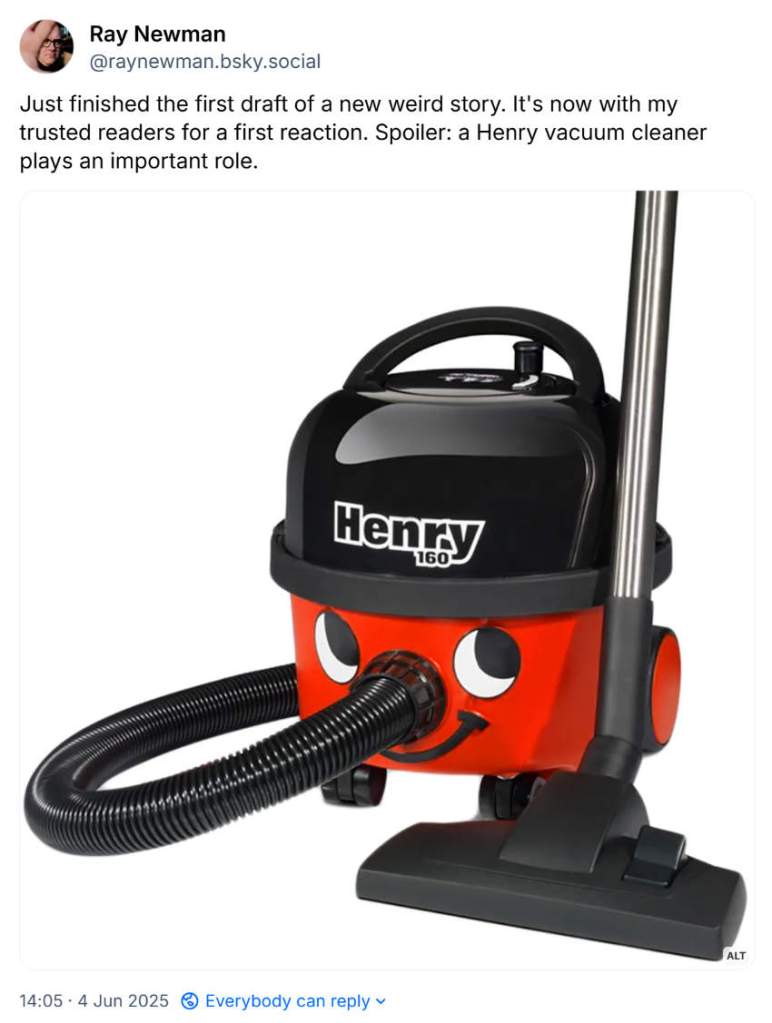 A social media post from me on BlueSky with a picture of a smiling red Henry vacuum cleaner and the text: "Just finished the first draft of a new weird story. It's now with my trusted readers for a first reaction. Spoiler: a Henry vacuum cleaner plays an important role."